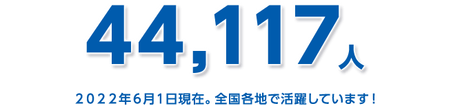 44,117人 2022年6月1日現在。全国各地で活躍しています！