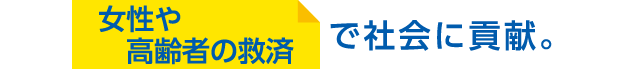 女性や高齢者の救済で社会に貢献。