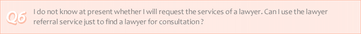 Q6. I do not know at present whether I will request the services of a lawyer. Can I use the lawyer referral service just to find a lawyer for consultation? 